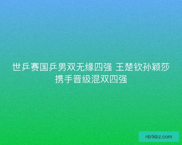 世乒赛国乒男双无缘四强 王楚钦孙颖莎携手晋级混双四强