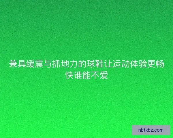 兼具缓震与抓地力的球鞋让运动体验更畅快谁能不爱 兼具缓震与抓地力的球鞋让运动体验更畅快谁能不爱