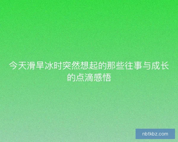 今天滑旱冰时突然想起的那些往事与成长的点滴感悟 今天滑旱冰时突然想起的那些往事与成长的点滴感悟