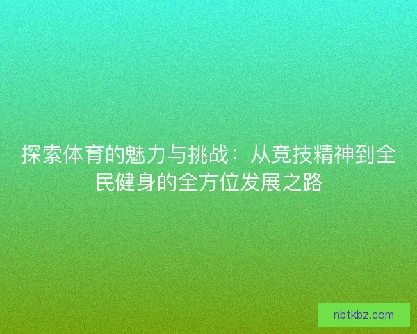 探索体育的魅力与挑战：从竞技精神到全民健身的全方位发展之路