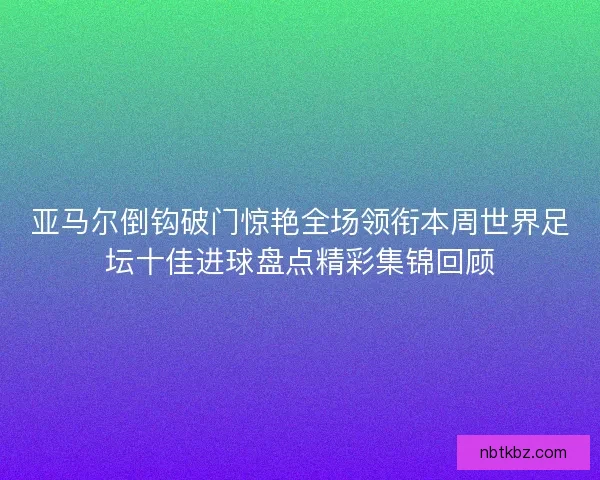亚马尔倒钩破门惊艳全场领衔本周世界足坛十佳进球盘点精彩集锦回顾 亚马尔倒钩破门惊艳全场领衔本周世界足坛十佳进球盘点精彩集锦回顾