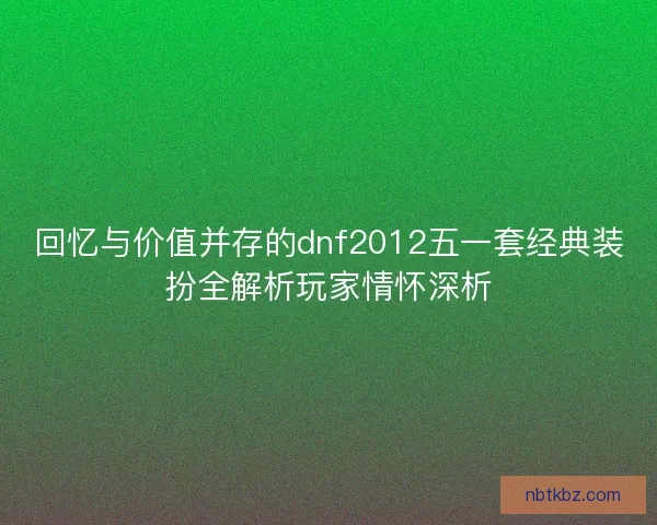 回忆与价值并存的dnf2012五一套经典装扮全解析玩家情怀深析 回忆与价值并存的dnf2012五一套经典装扮全解析玩家情怀深析