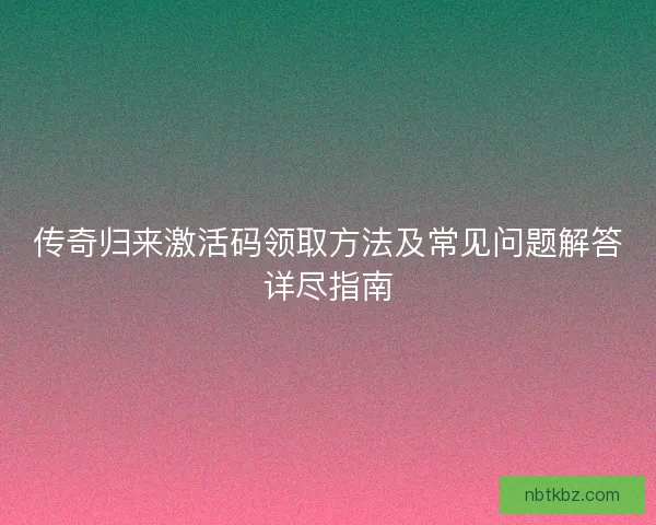 传奇归来激活码领取方法及常见问题解答详尽指南