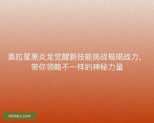 奥拉星黑炎龙觉醒新技能挑战极限战力，带你领略不一样的神秘力量