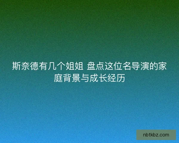 斯奈德有几个姐姐 盘点这位名导演的家庭背景与成长经历
