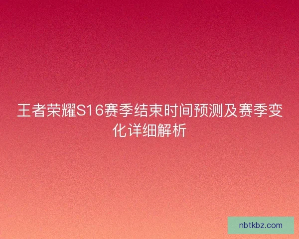 王者荣耀S16赛季结束时间预测及赛季变化详细解析