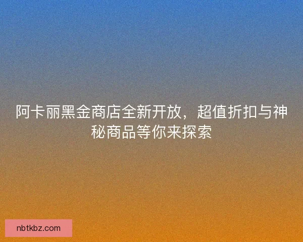 阿卡丽黑金商店全新开放，超值折扣与神秘商品等你来探索