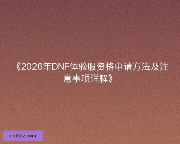 《2026年DNF体验服资格申请方法及注意事项详解》