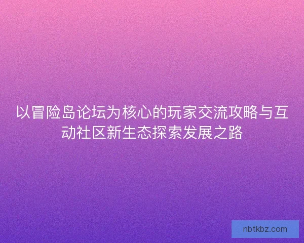 以冒险岛论坛为核心的玩家交流攻略与互动社区新生态探索发展之路