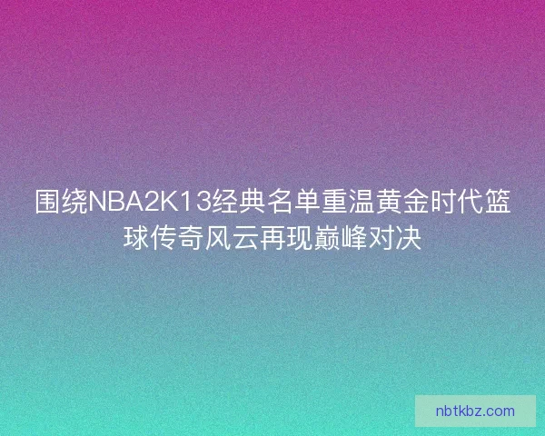 围绕NBA2K13经典名单重温黄金时代篮球传奇风云再现巅峰对决