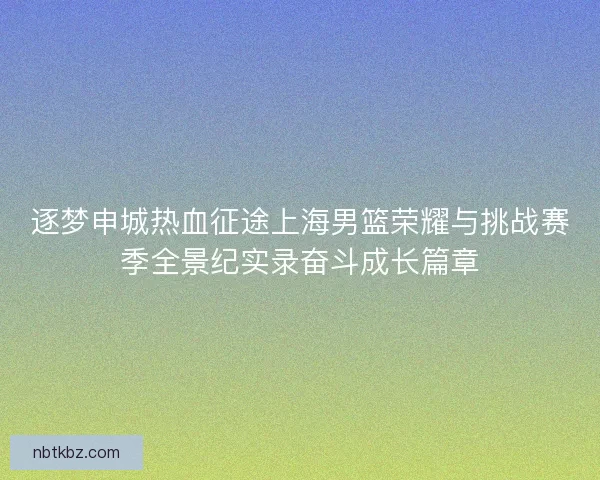 逐梦申城热血征途上海男篮荣耀与挑战赛季全景纪实录奋斗成长篇章