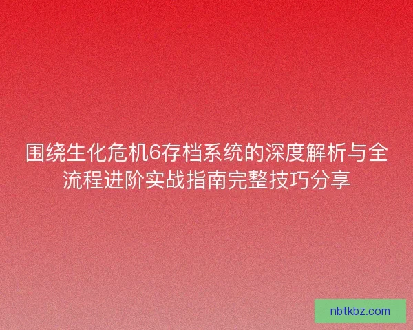 围绕生化危机6存档系统的深度解析与全流程进阶实战指南完整技巧分享