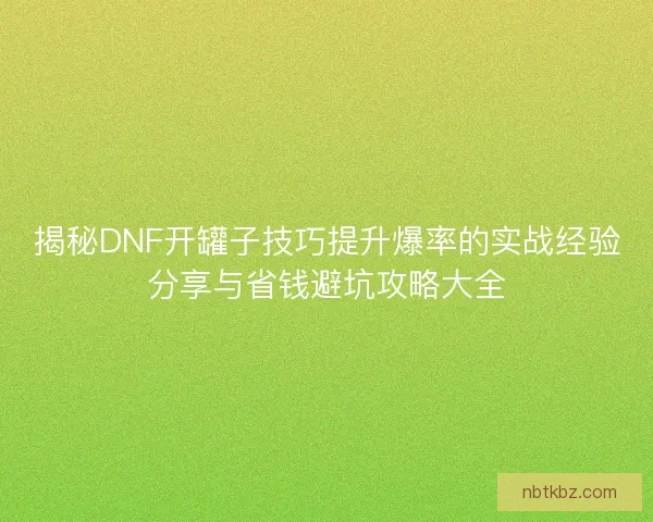揭秘DNF开罐子技巧提升爆率的实战经验分享与省钱避坑攻略大全