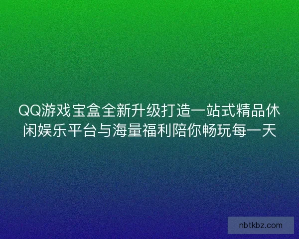 QQ游戏宝盒全新升级打造一站式精品休闲娱乐平台与海量福利陪你畅玩每一天 QQ游戏宝盒全新升级打造一站式精品休闲娱乐平台与海量福利陪你畅玩每一天