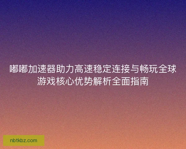 嘟嘟加速器助力高速稳定连接与畅玩全球游戏核心优势解析全面指南