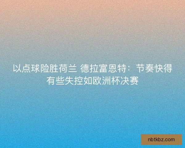 以点球险胜荷兰 德拉富恩特：节奏快得有些失控如欧洲杯决赛
