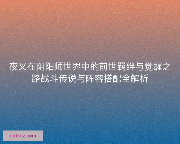 夜叉在阴阳师世界中的前世羁绊与觉醒之路战斗传说与阵容搭配全解析