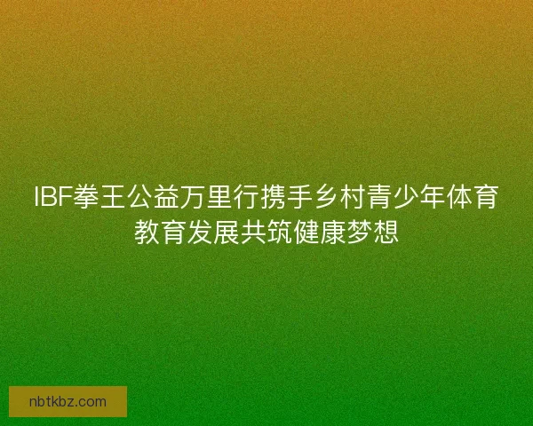 IBF拳王公益万里行携手乡村青少年体育教育发展共筑健康梦想