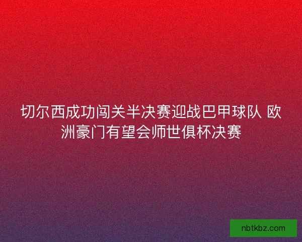切尔西成功闯关半决赛迎战巴甲球队 欧洲豪门有望会师世俱杯决赛