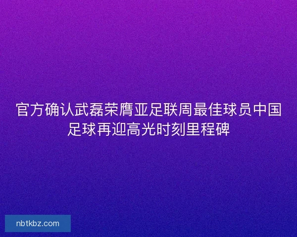 官方确认武磊荣膺亚足联周最佳球员中国足球再迎高光时刻里程碑