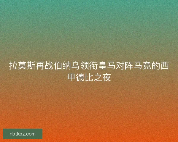 拉莫斯再战伯纳乌领衔皇马对阵马竞的西甲德比之夜
