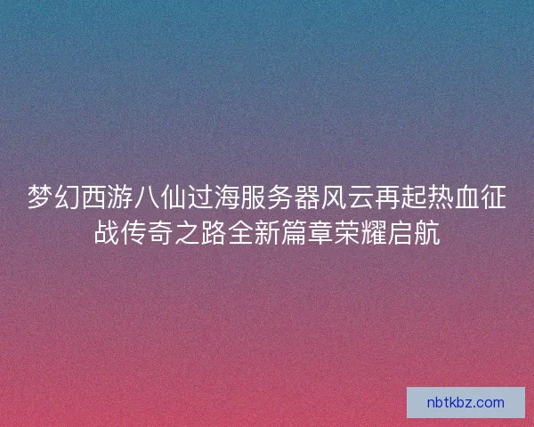 梦幻西游八仙过海服务器风云再起热血征战传奇之路全新篇章荣耀启航