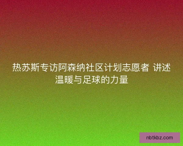 热苏斯专访阿森纳社区计划志愿者 讲述温暖与足球的力量