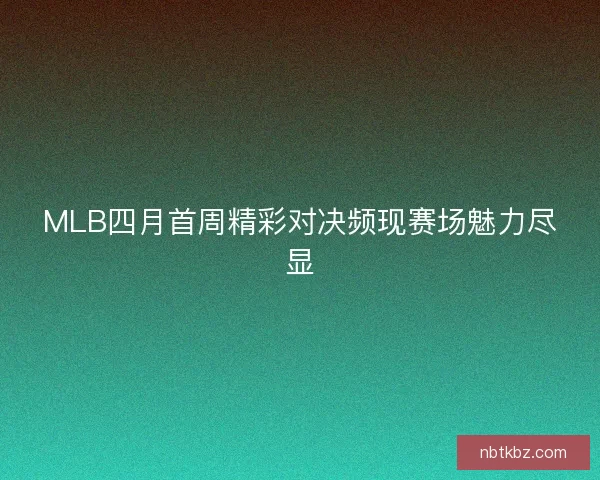 MLB四月首周精彩对决频现赛场魅力尽显