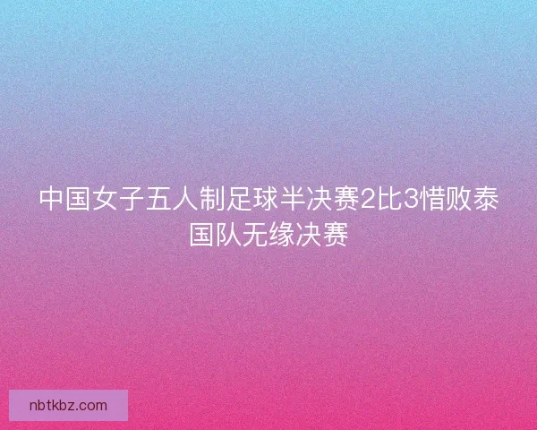 中国女子五人制足球半决赛2比3惜败泰国队无缘决赛
