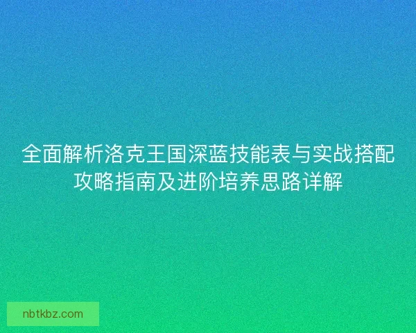 全面解析洛克王国深蓝技能表与实战搭配攻略指南及进阶培养思路详解