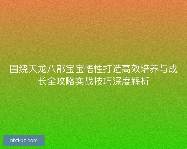 围绕天龙八部宝宝悟性打造高效培养与成长全攻略实战技巧深度解析