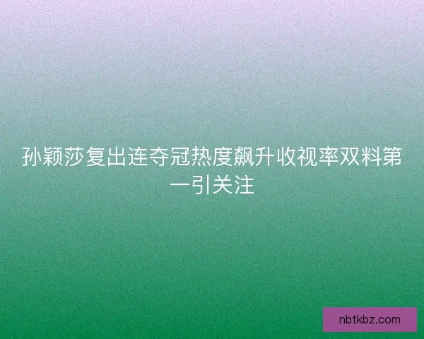 孙颖莎复出连夺冠热度飙升收视率双料第一引关注 孙颖莎复出连夺冠热度飙升收视率双料第一引关注