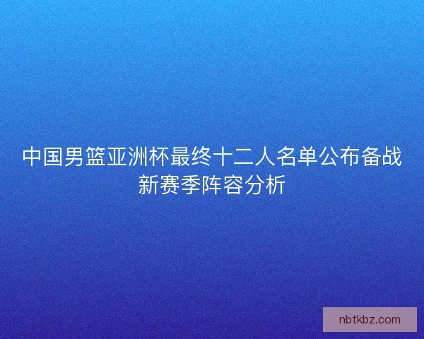 中国男篮亚洲杯最终十二人名单公布备战新赛季阵容分析