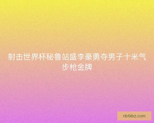 射击世界杯秘鲁站盛李豪勇夺男子十米气步枪金牌 射击世界杯秘鲁站盛李豪勇夺男子十米气步枪金牌