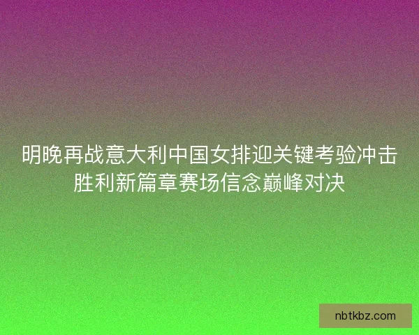 明晚再战意大利中国女排迎关键考验冲击胜利新篇章赛场信念巅峰对决