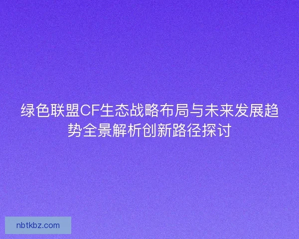 绿色联盟CF生态战略布局与未来发展趋势全景解析创新路径探讨