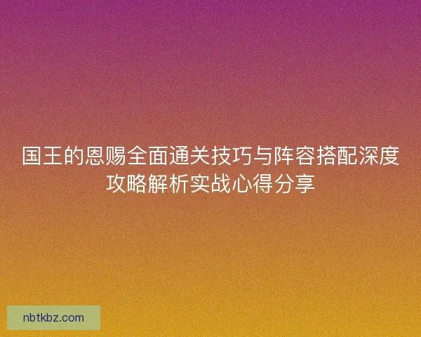 国王的恩赐全面通关技巧与阵容搭配深度攻略解析实战心得分享