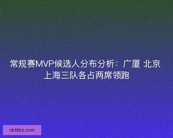 常规赛MVP候选人分布分析：广厦 北京 上海三队各占两席领跑