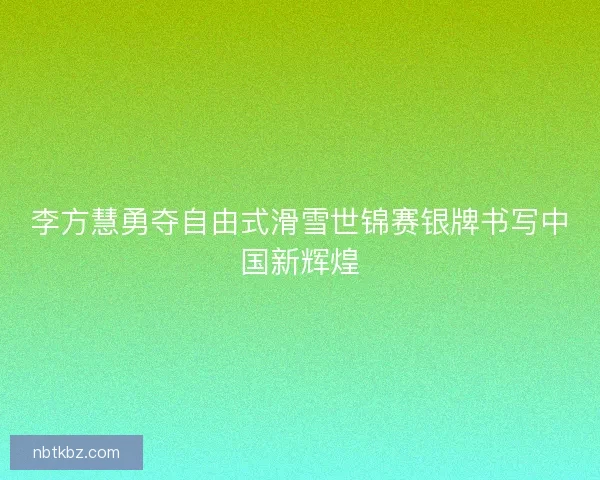 李方慧勇夺自由式滑雪世锦赛银牌书写中国新辉煌 李方慧勇夺自由式滑雪世锦赛银牌书写中国新辉煌