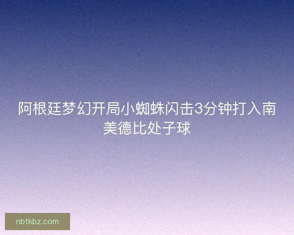 阿根廷梦幻开局小蜘蛛闪击3分钟打入南美德比处子球