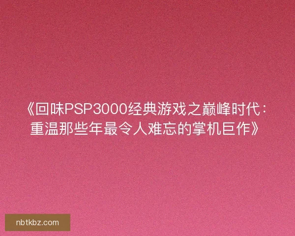 《回味PSP3000经典游戏之巅峰时代：重温那些年最令人难忘的掌机巨作》