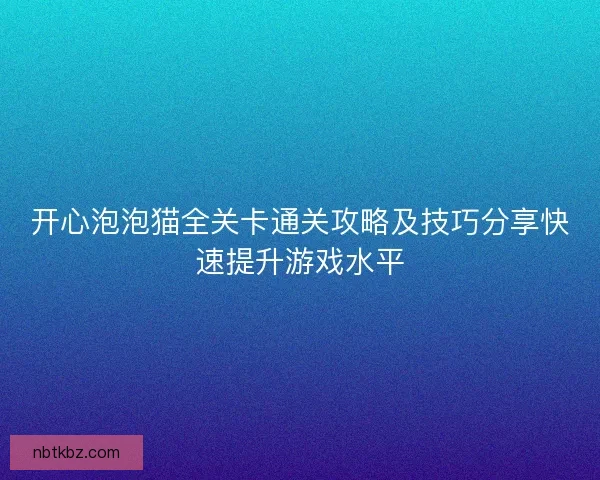 开心泡泡猫全关卡通关攻略及技巧分享快速提升游戏水平