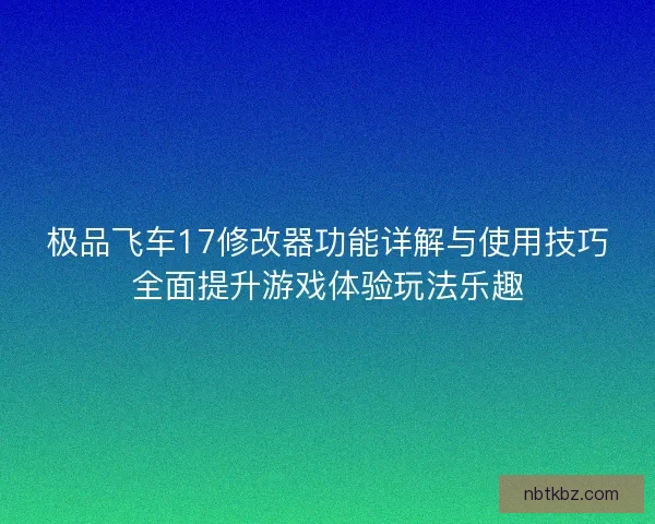 极品飞车17修改器功能详解与使用技巧全面提升游戏体验玩法乐趣 极品飞车17修改器功能详解与使用技巧全面提升游戏体验玩法乐趣