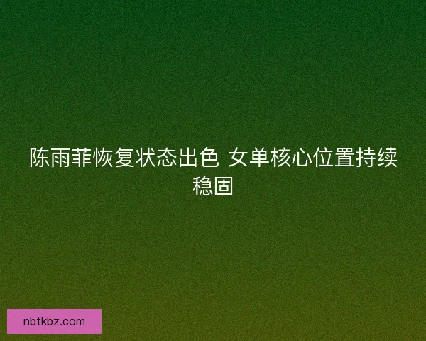 陈雨菲恢复状态出色 女单核心位置持续稳固