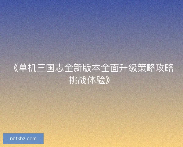 《单机三国志全新版本全面升级策略攻略挑战体验》 《单机三国志全新版本全面升级策略攻略挑战体验》
