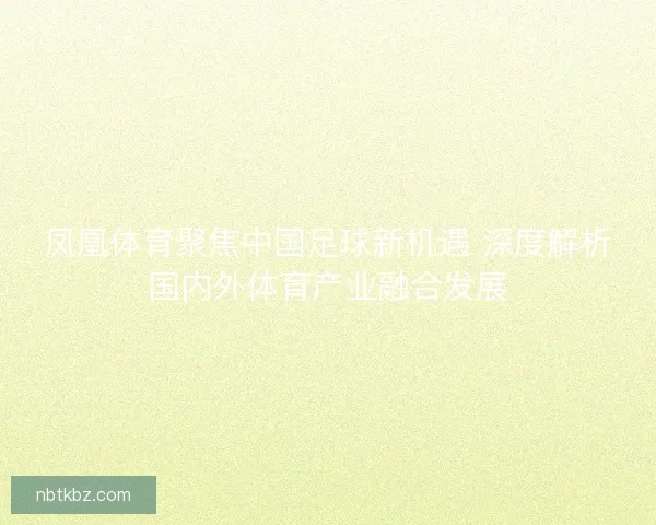 凤凰体育聚焦中国足球新机遇 深度解析国内外体育产业融合发展