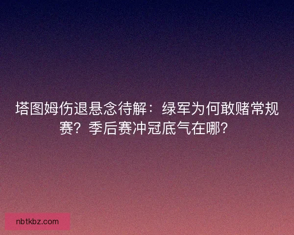 塔图姆伤退悬念待解：绿军为何敢赌常规赛？季后赛冲冠底气在哪？