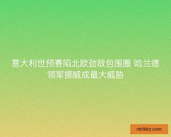 意大利世预赛陷北欧劲敌包围圈 哈兰德领军挪威成最大威胁
