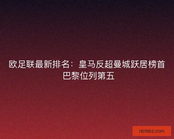 欧足联最新排名:皇马反超曼城跃居榜首 巴黎位列第五 欧足联最新排名:皇马反超曼城跃居榜首 巴黎位列第五