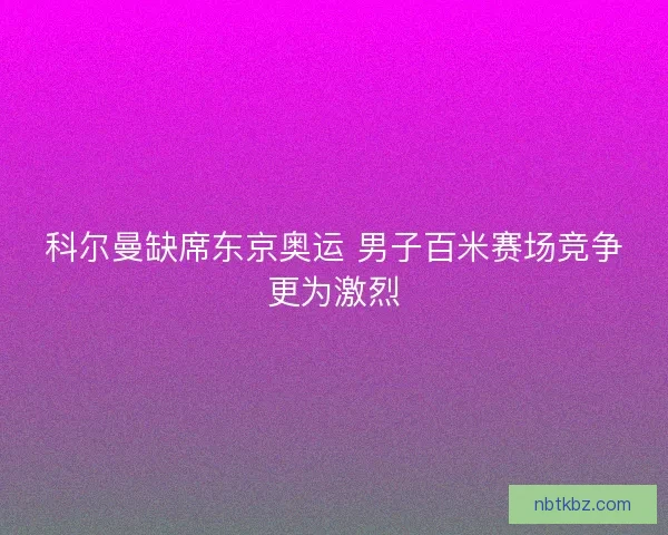 科尔曼缺席东京奥运 男子百米赛场竞争更为激烈 科尔曼缺席东京奥运 男子百米赛场竞争更为激烈